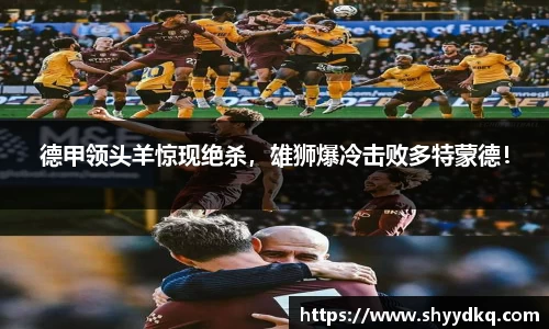 德甲领头羊惊现绝杀，雄狮爆冷击败多特蒙德！