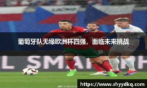 葡萄牙队无缘欧洲杯四强，面临未来挑战