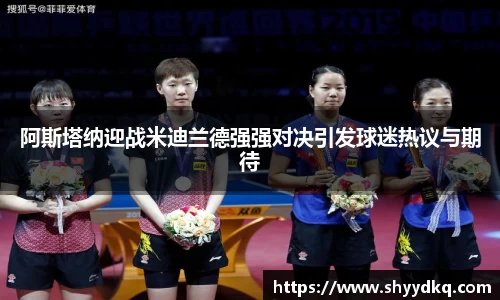 阿斯塔纳迎战米迪兰德强强对决引发球迷热议与期待