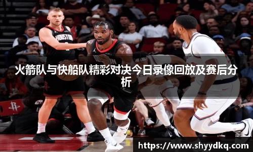 火箭队与快船队精彩对决今日录像回放及赛后分析