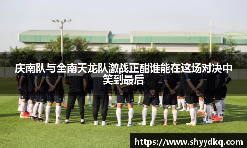 庆南队与全南天龙队激战正酣谁能在这场对决中笑到最后