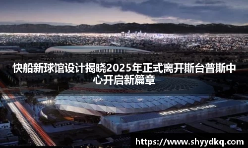 快船新球馆设计揭晓2025年正式离开斯台普斯中心开启新篇章