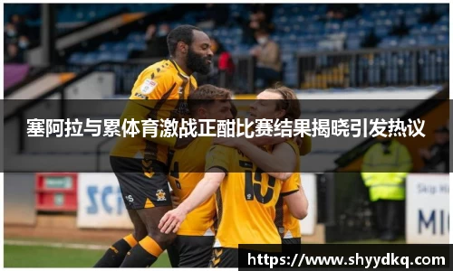 塞阿拉与累体育激战正酣比赛结果揭晓引发热议