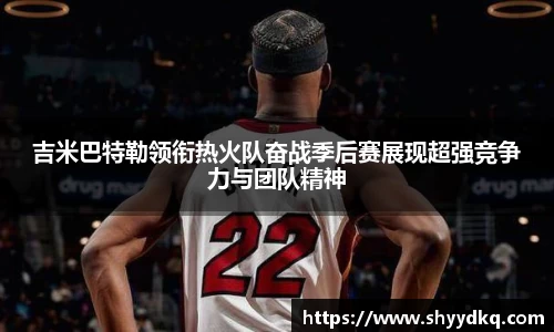 吉米巴特勒领衔热火队奋战季后赛展现超强竞争力与团队精神