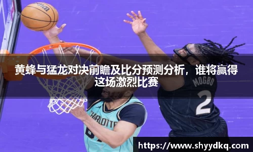 黄蜂与猛龙对决前瞻及比分预测分析，谁将赢得这场激烈比赛