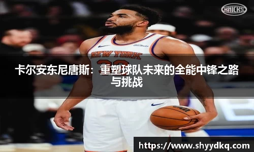 卡尔安东尼唐斯：重塑球队未来的全能中锋之路与挑战