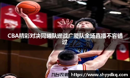 CBA精彩对决同曦队迎战广厦队全场直播不容错过