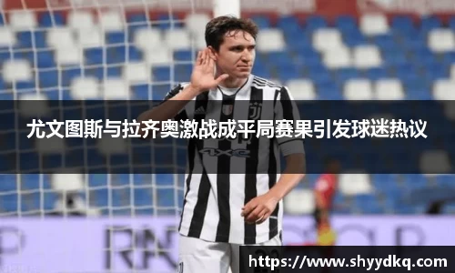 尤文图斯与拉齐奥激战成平局赛果引发球迷热议