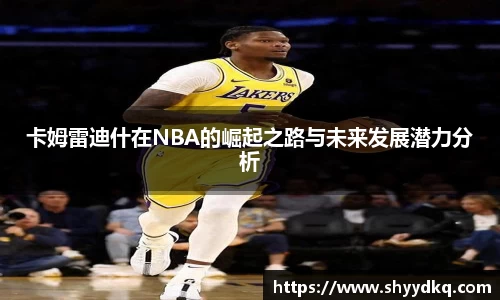 卡姆雷迪什在NBA的崛起之路与未来发展潜力分析