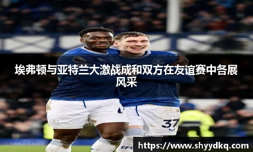 埃弗顿与亚特兰大激战成和双方在友谊赛中各展风采