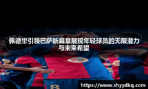 佩德里引领巴萨新篇章展现年轻球员的无限潜力与未来希望