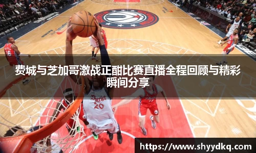 费城与芝加哥激战正酣比赛直播全程回顾与精彩瞬间分享