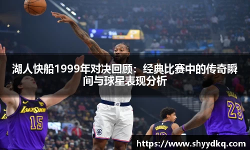 湖人快船1999年对决回顾：经典比赛中的传奇瞬间与球星表现分析
