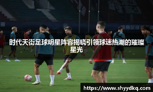 时代天街足球明星阵容揭晓引领球迷热潮的璀璨星光