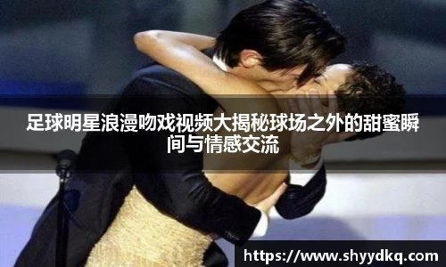 足球明星浪漫吻戏视频大揭秘球场之外的甜蜜瞬间与情感交流