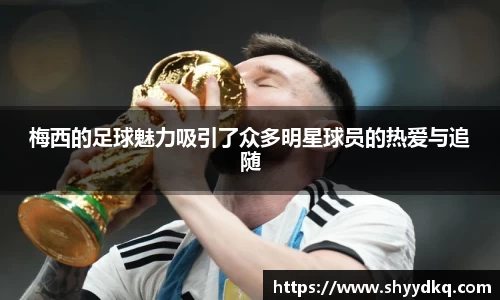 梅西的足球魅力吸引了众多明星球员的热爱与追随