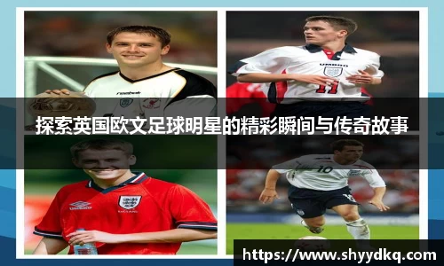 探索英国欧文足球明星的精彩瞬间与传奇故事