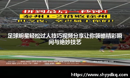 足球明星轻松过人技巧视频分享让你领略精彩瞬间与绝妙技艺