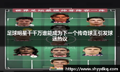足球明星千千万谁能成为下一个传奇球王引发球迷热议
